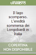 Il lago scomparso. L'eredità sommersa dei Longobardi in Italia libro