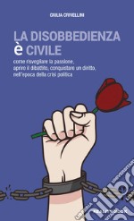 La disobbedienza è civile. Come risvegliare la passione, aprire il dibattito, conquistare un diritto, nell'epoca della crisi politica libro