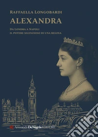 Alexandra. Il potere silenzioso di una regina in un viaggio da Londra a Napoli libro