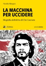 La macchina per uccidere. Biografia definitiva di Che Guevara libro