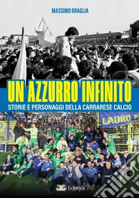 Un azzurro infinito. Storie e personaggi della Carrarese calcio libro