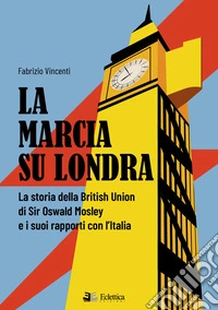 La marcia su Londra. La storia della British Union di Sir Osvald Mosley e i suoi rapporti con l'Italia libro