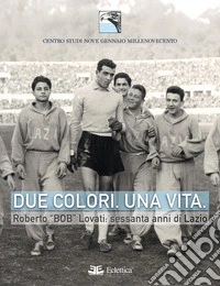 Due colori. Una vita. Roberto «Bob» Lovati: sessanta anni di Lazio libro