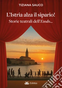 L'Istria alza il sipario! Storie teatrali dell'Esodo... libro