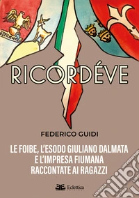 Ricordéve. Le foibe, l'esodo giuliano dalmata e l'impresa fiumana raccontate ai ragazzi libro