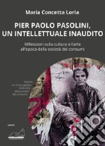 Pier Paolo Pasolini, un intellettuale inaudito. Riflessioni sulla cultura e l'arte all'epoca della società dei consumi