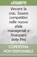 Vincere la crisi. Essere competitivi nelle nuove sfide manageriali e finanziare delle Pmi libro