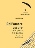 Dell'amore oscuro. Tra la prosa e la poesia libro