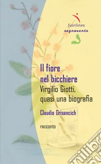 Il fiore nel bicchiere. Virgilio Giotti, quasi una biografia libro