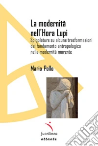 La modernità nell'Hora lupi. Spigolature su alcune trasformazioni del fondamento antropologico nella modernità morente libro