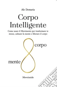 Corpo intelligente. Come usare il movimento per trasformare te stesso, calmare la mente e liberare il corpo. Ediz. ampliata libro