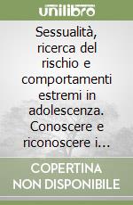 Sessualità, ricerca del rischio e comportamenti estremi in adolescenza. Conoscere e riconoscere i comportamenti più problematici degli adolescenti di oggi