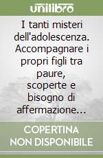 I tanti misteri dell'adolescenza. Accompagnare i propri figli tra paure, scoperte e bisogno di affermazione personale. Ediz. ampliata