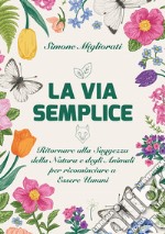 La via semplice. Ritornare alla saggezza della natura e degli animali per ricominciare ad essere umani libro