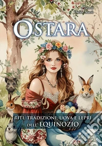 Ostara. Riti, tradizioni, uova e lepri dell'Equinozio libro