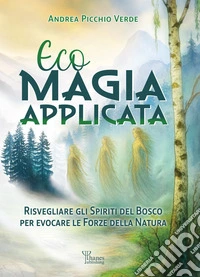 Ecomagia applicata. Risvegliare gli spiriti del bosco per evocare le forze della natura libro