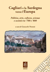 Cagliari e la Sardegna verso l'Europa politica, arte, cultura, scienza e società tra '700 e '800 libro