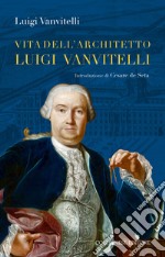 Vita dell'architetto Luigi Vanvitelli segue Descrizione delle Reali delizie di Caserta