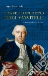 Vita dell'architetto Luigi Vanvitelli segue Descrizione delle Reali delizie di Caserta libro di Vanvitelli Luigi jr.