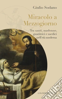 Miracolo a Mezzogiorno. Tra santi, madonne, guaritrici e medici nell'età moderna libro
