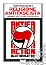 Religione antifascista. La trappola ideologica del mondo moderno libro