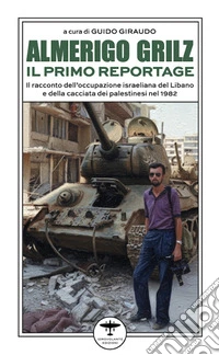 Almerigo Grilz. Il primo reportage. Il racconto dell'occupazione israeliana del Libano e della cacciata dei palestinesi nel 1982 libro
