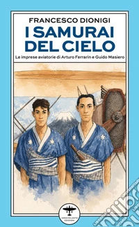 I samurai del cielo. Le imprese aviatorie di Arturo Ferrarin e Guido Masiero libro