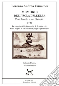 Memorie dell'Isola dell'Elba. Portoferraio e suo distretto. 1786. Le vicende della comunità di Portoferraio nelle pagine di un oscuro impiegato granducale libro