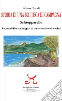 Storia di una bottega di campagna. Schiopparello. Racconti di una famiglia, di un territorio e di cucina libro