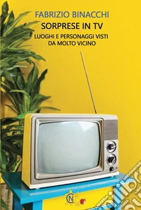 Sorprese in TV. Luoghi e personaggi visti da molto vicino libro