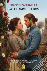 Tra le fiamme e le rose. Una storia di amore e di guerra ai tempi del risorgimento libro