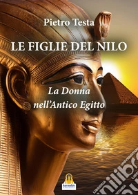 Le figlie del Nilo. La donna nell'Antico Egitto