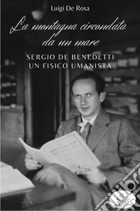 La montagna circondata da un mare. Sergio De Benedetti, un fisico umanista libro