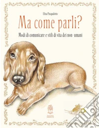 Ma come parli? Modi di comunicare e stili di vita dei non-umani. Ediz. a colori libro