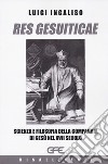 Res gesuiticae. Scienza e filosofia della Compagnia di Gesù nel XVII secolo libro di Ingaliso Luigi