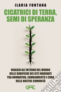 Cicatrici di terra, semi di speranza. Viaggio all'interno del mondo delle bonifiche dei siti inquinati tra normativa, cambiamento e cura delle nostre comunità libro