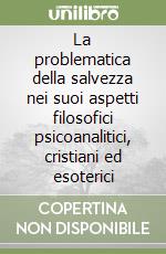 La problematica della salvezza nei suoi aspetti filosofici psicoanalitici, cristiani ed esoterici libro