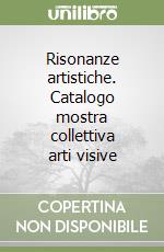 Risonanze artistiche. Catalogo mostra collettiva arti visive libro