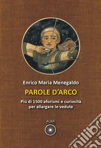 Parole d'arco. Più di 1500 aforismi e curiosità per allargare le vedute libro