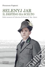 Selenyj Jar. Il destino ha scelto. Dalle memorie di Valentino Di Franco 9° Rgt. Alpini libro