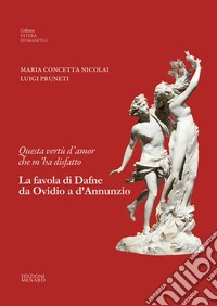 Questa vertù d'amor che m'ha disfatto. La favola di Dafne da Ovidio a d'Annunzio libro