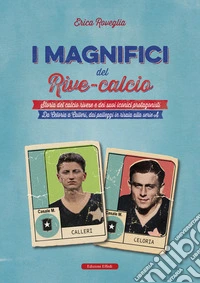 I magnifici del Rive Calcio. Storia del calcio rivese e dei suoi iconici protagonisti. Da Celoria a Calleri, dai palleggi in risaia alla serie A libro