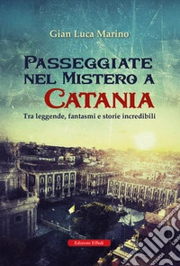 Passeggiate nel mistero a Catania. Tra leggende, fantasmi e storie incredibili libro