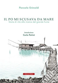 Il Po mi scusava da mare. Tracce di vita alla ricerca del grande fiume libro