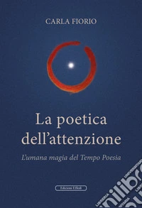 La poetica dell'attenzione. L'umana magia del Tempo Poesia libro