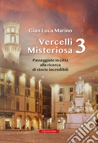 Vercelli misteriosa. Vol. 3: Passeggiate in città alla ricerca di storie incredibili libro