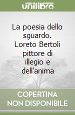 La poesia dello sguardo. Loreto Bertoli pittore di illegio e dell'anima