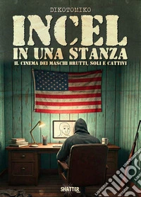 Incel in una stanza. Il cinema dei maschi brutti, soli e cattivi libro