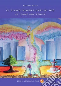 Ci siamo dimenticati di Dio. Io, come una fenice libro