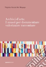 Archivi d'arte. I musei per documentare valorizzare raccontare libro